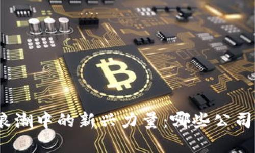 数字货币浪潮中的新兴力量：哪些公司正在上市？