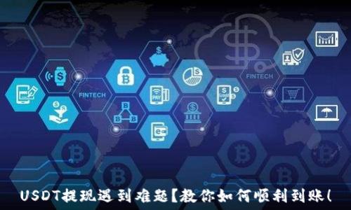  
USDT提现遇到难题？教你如何顺利到账！