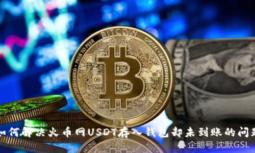 如何解决火币网USDT存入钱包却未到账的问题
