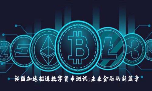 韩国加速推进数字货币测试：未来金融的新篇章