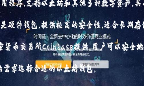 以太坊的钱包有多个不同的名称和类型，以下是一些常见的以太坊钱包：

1. **MetaMask**：一种流行的浏览器扩展和移动应用，允许用户与以太坊区块链的去中心化应用程序（dApps）进行交互。
   
2. **MyEtherWallet (MEW)**：一个开源的以太坊钱包，用户可以创建和管理自己的以太坊地址，以及进行交易和接收ETH。

3. **Trust Wallet**：一个手机钱包应用程序，支持以太坊和其他多种数字资产，具有用户友好的界面和多种安全功能。

4. **Ledger** 和 **Trezor**：这两款是硬件钱包，提供极高的安全性，适合长期存储以太坊及其他数字货币。

5. **Coinbase Wallet**：由著名的加密货币交易所Coinbase提供，用户可以安全地存储以太坊及其他加密资产。

这些钱包各有特点，用户可以根据自己的需求选择合适的以太坊钱包。