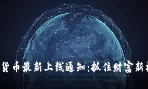 数字货币最新上线通知：抓住财富新机遇！